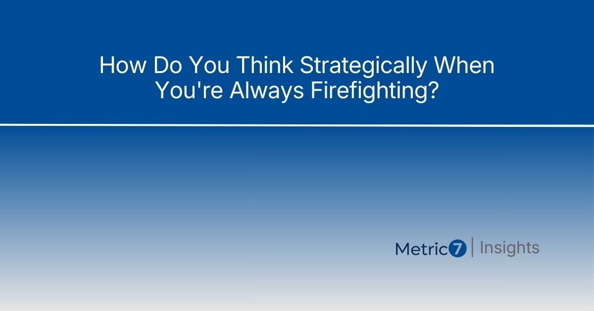 Article title 'How Do You Think Strategically When You're Always Firefighting?' on blue gradient background with Metric7 Insights branding